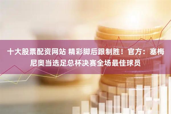 十大股票配资网站 精彩脚后跟制胜！官方：塞梅尼奥当选足总杯决赛全场最佳球员