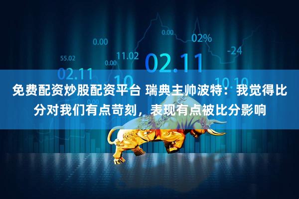 免费配资炒股配资平台 瑞典主帅波特：我觉得比分对我们有点苛刻，表现有点被比分影响