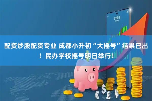 配资炒股配资专业 成都小升初“大摇号”结果已出！民办学校摇号明日举行！
