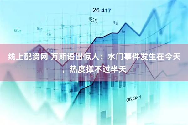 线上配资网 万斯语出惊人：水门事件发生在今天，热度撑不过半天