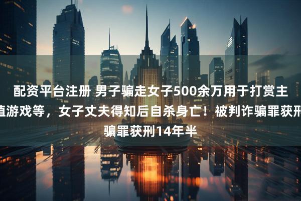 配资平台注册 男子骗走女子500余万用于打赏主播、充值游戏等，女子丈夫得知后自杀身亡！被判诈骗罪获刑14年半