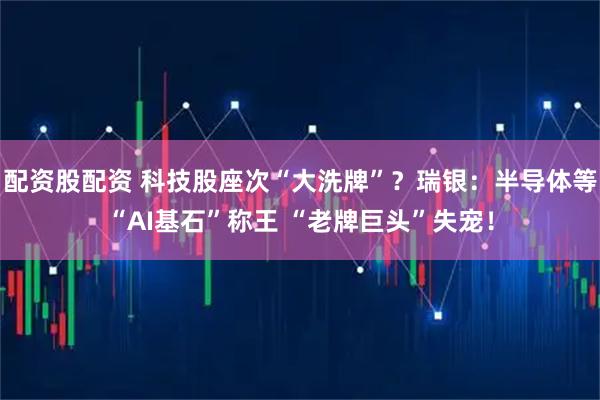 配资股配资 科技股座次“大洗牌”？瑞银：半导体等“AI基石”称王 “老牌巨头”失宠！