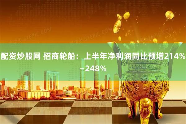 配资炒股网 招商轮船：上半年净利润同比预增214%—248%