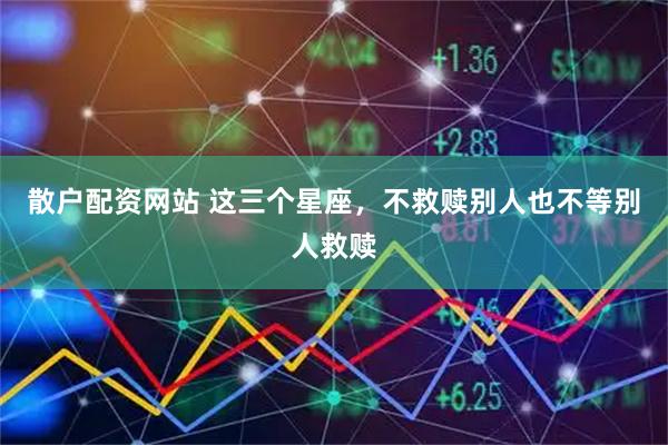 散户配资网站 这三个星座，不救赎别人也不等别人救赎