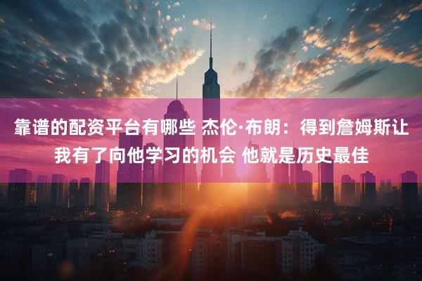 靠谱的配资平台有哪些 杰伦·布朗：得到詹姆斯让我有了向他学习的机会 他就是历史最佳