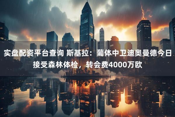 实盘配资平台查询 斯基拉：葡体中卫迪奥曼德今日接受森林体检，转会费4000万欧